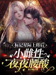 标记星际上将后，小雌性夜夜腰酸完结版