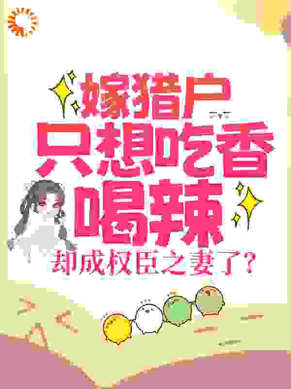 嫁猎户只想吃香喝辣，却成权臣之妻了？作者栖月