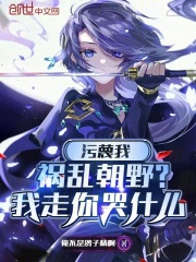 污蔑我祸乱朝野？我走你哭什么完整版